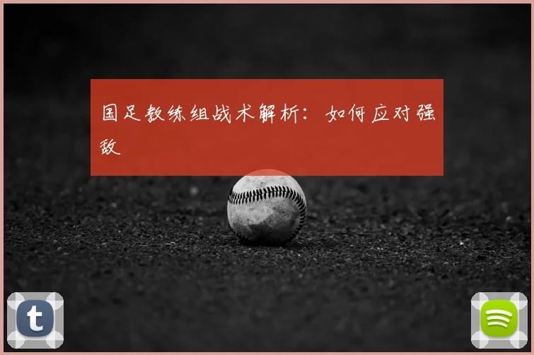 国足教练组战术解析：如何应对强敌
