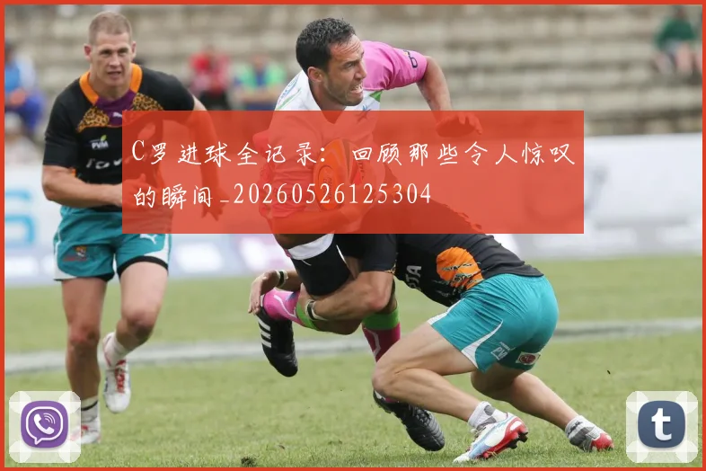 C罗进球全记录：回顾那些令人惊叹的瞬间_20260526125304