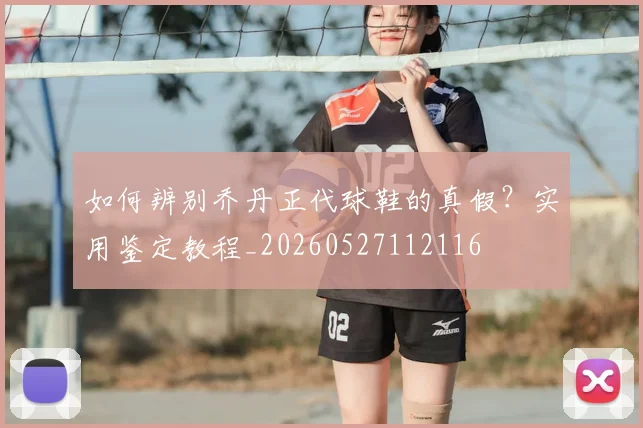 如何辨别乔丹正代球鞋的真假？实用鉴定教程_20260527112116