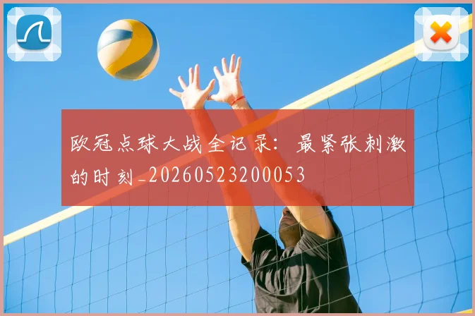 欧冠点球大战全记录：最紧张刺激的时刻_20260523200053