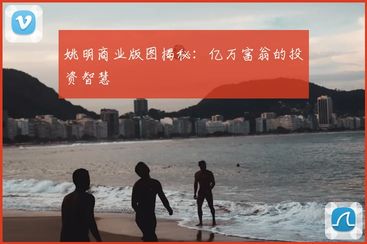 姚明商业版图揭秘：亿万富翁的投资智慧