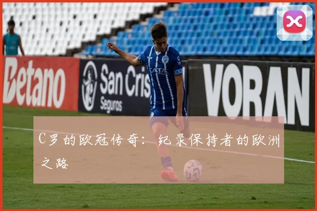 C罗的欧冠传奇：纪录保持者的欧洲之路