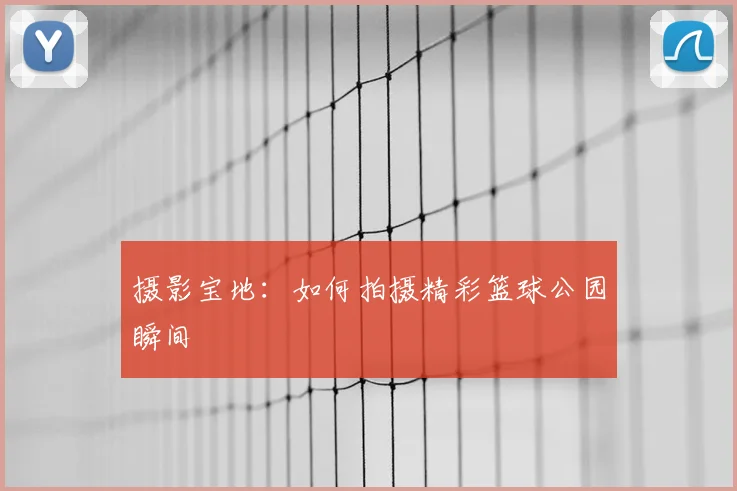 摄影宝地：如何拍摄精彩篮球公园瞬间