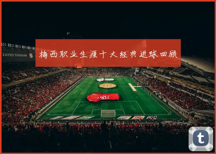 梅西职业生涯十大经典进球回顾