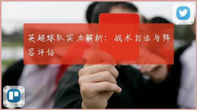 英超球队实力解析：战术打法与阵容评估