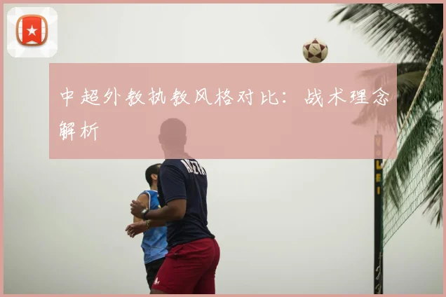 中超外教执教风格对比：战术理念解析