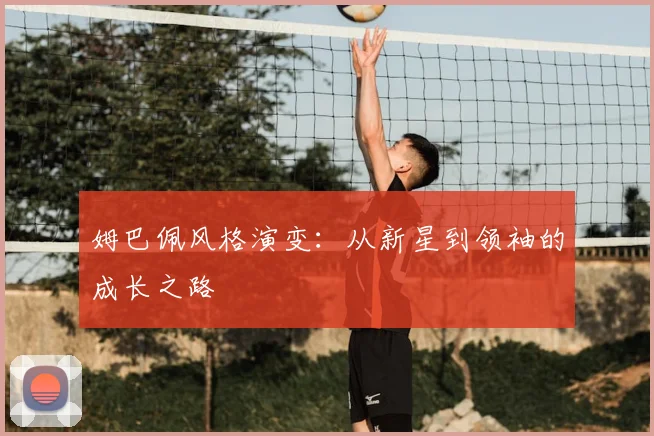 姆巴佩风格演变:从新星到领袖的成长之路