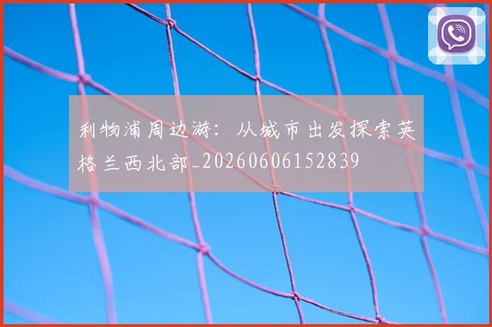 利物浦周边游：从城市出发探索英格兰西北部_20260606152839