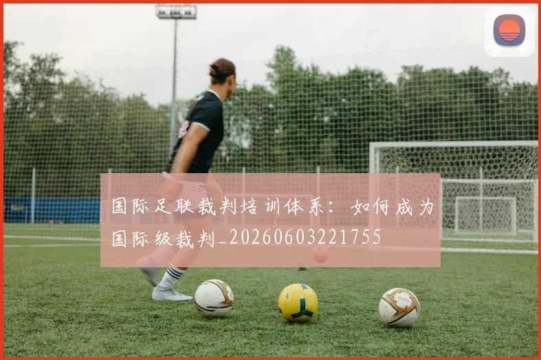国际足联裁判培训体系：如何成为国际级裁判_20260603221755