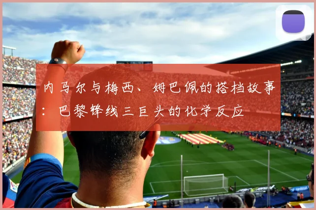 内马尔与梅西、姆巴佩的搭档故事：巴黎锋线三巨头的化学反应