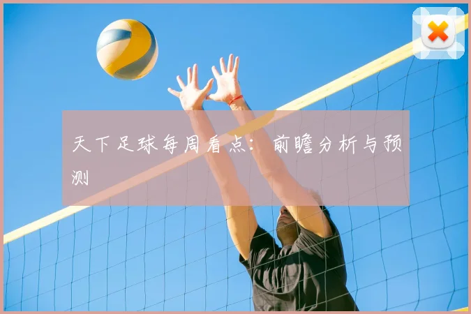 天下足球每周看点：前瞻分析与预测
