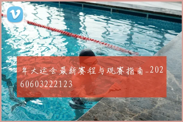 年大运会最新赛程与观赛指南_20260603222123