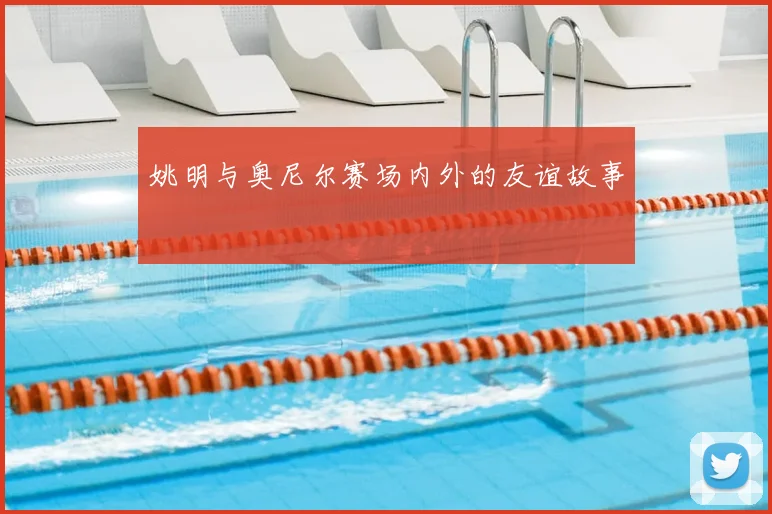 姚明与奥尼尔赛场内外的友谊故事