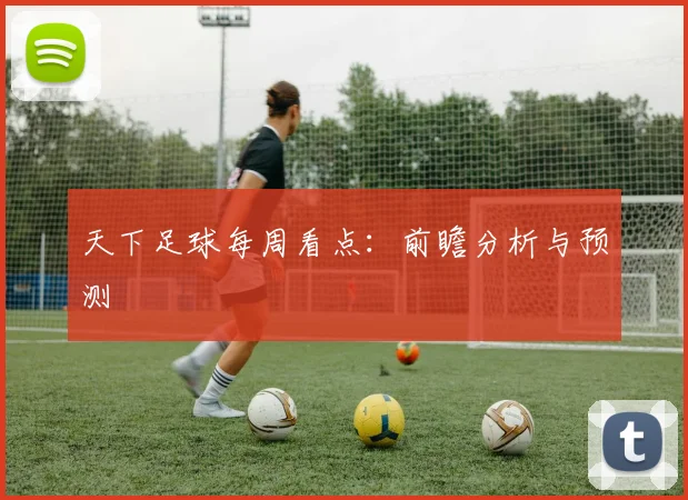 天下足球每周看点：前瞻分析与预测