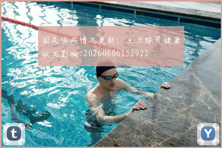国足伤病情况更新：主力球员健康状况影响_20260606152922