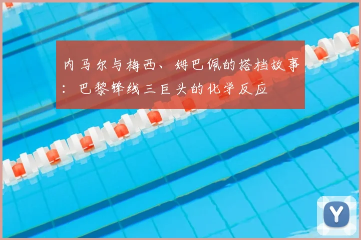 内马尔与梅西、姆巴佩的搭档故事：巴黎锋线三巨头的化学反应