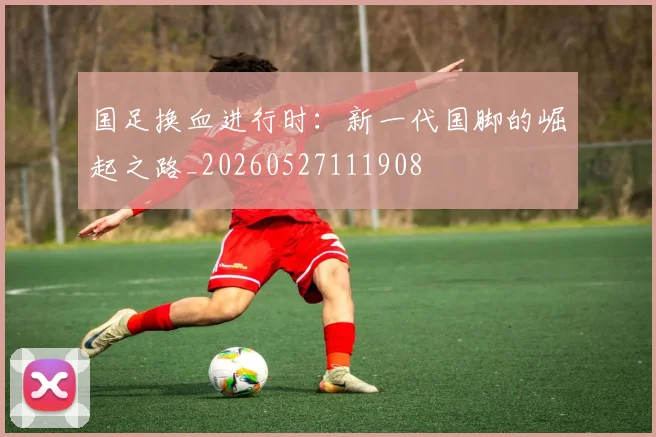 国足换血进行时：新一代国脚的崛起之路_20260527111908