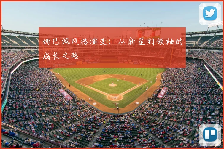 姆巴佩风格演变:从新星到领袖的成长之路