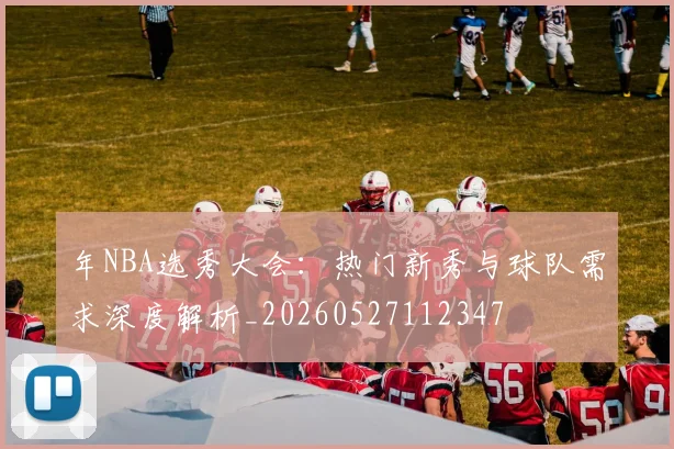 年NBA选秀大会:热门新秀与球队需求深度解析_20260527112347
