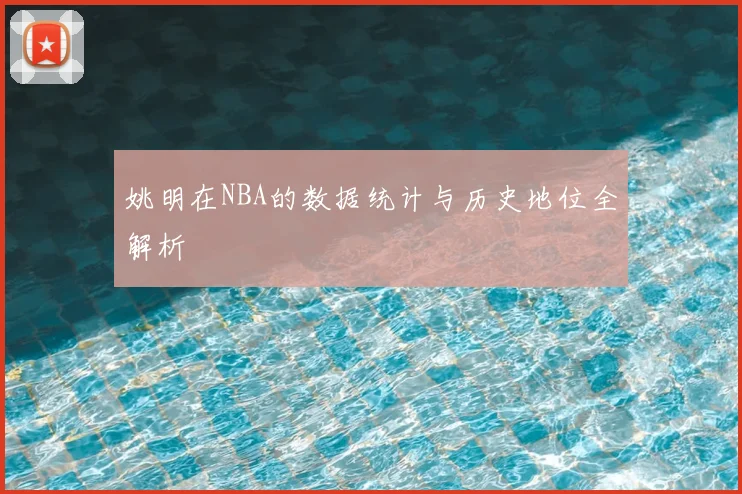 姚明在NBA的数据统计与历史地位全解析