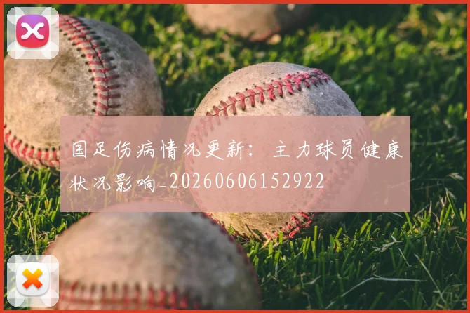 国足伤病情况更新：主力球员健康状况影响_20260606152922