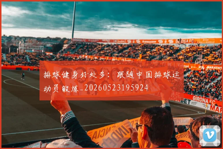 排球健身好处多：跟随中国排球运动员锻炼_20260523195924