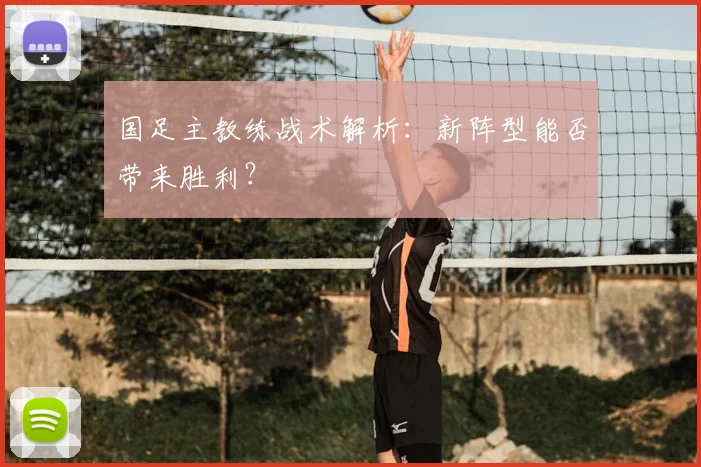 国足主教练战术解析：新阵型能否带来胜利？