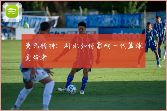曼巴精神：科比如何影响一代篮球爱好者