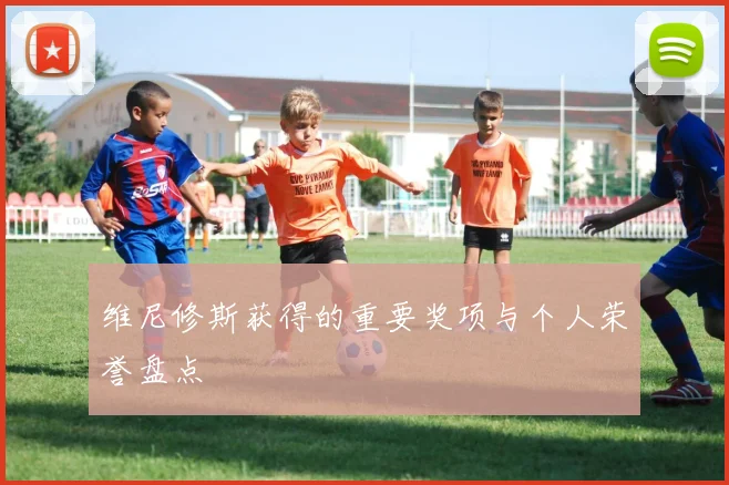 维尼修斯获得的重要奖项与个人荣誉盘点