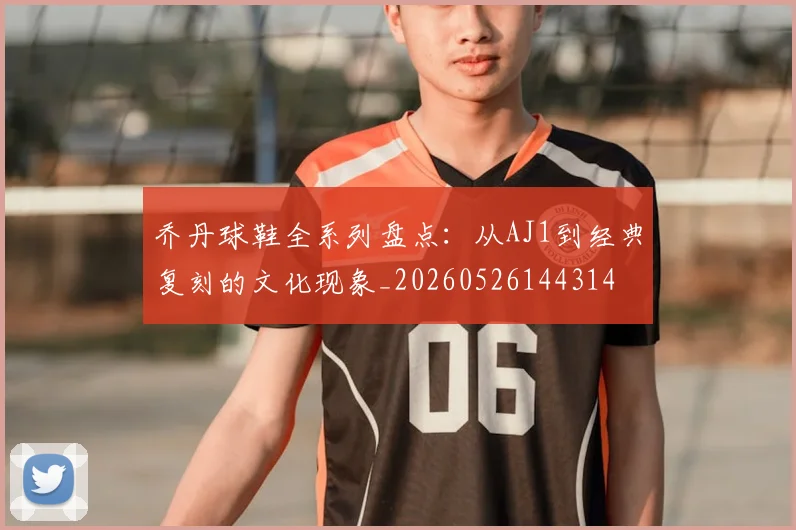 乔丹球鞋全系列盘点：从AJ1到经典复刻的文化现象_20260526144314