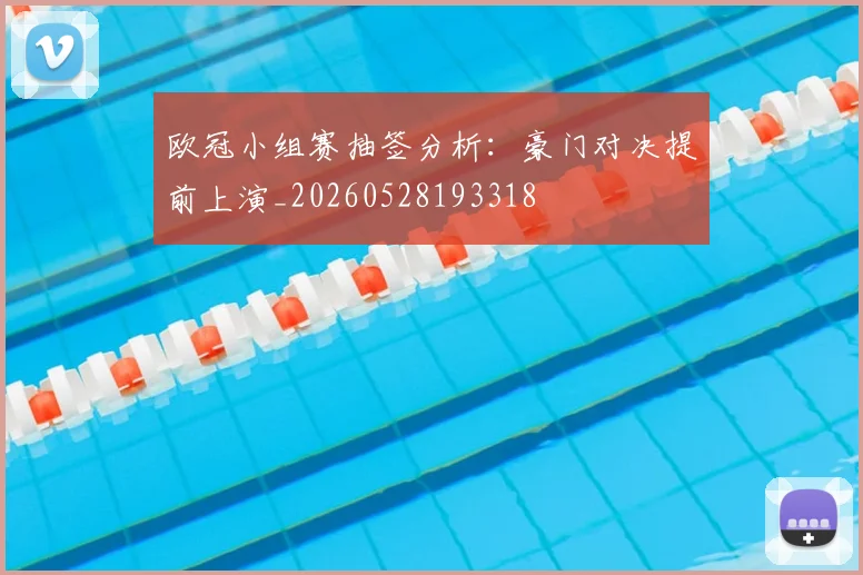 欧冠小组赛抽签分析:豪门对决提前上演_20260528193318