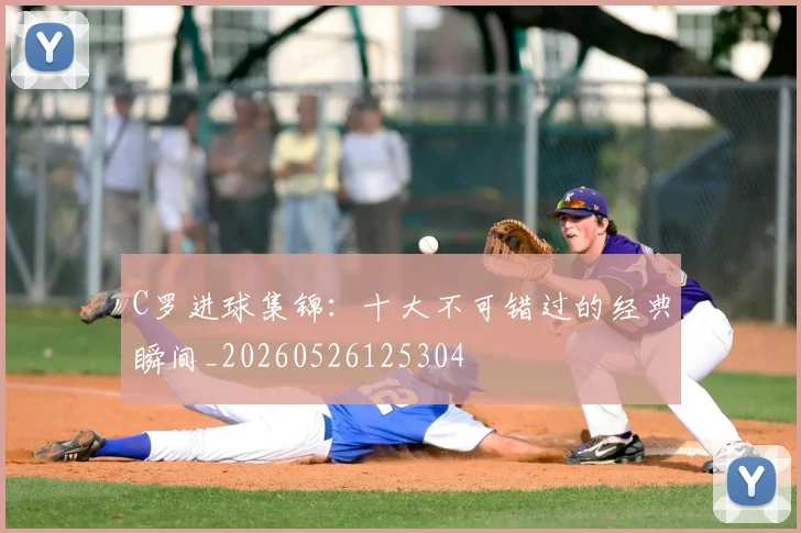 C罗进球集锦：十大不可错过的经典瞬间_20260526125304