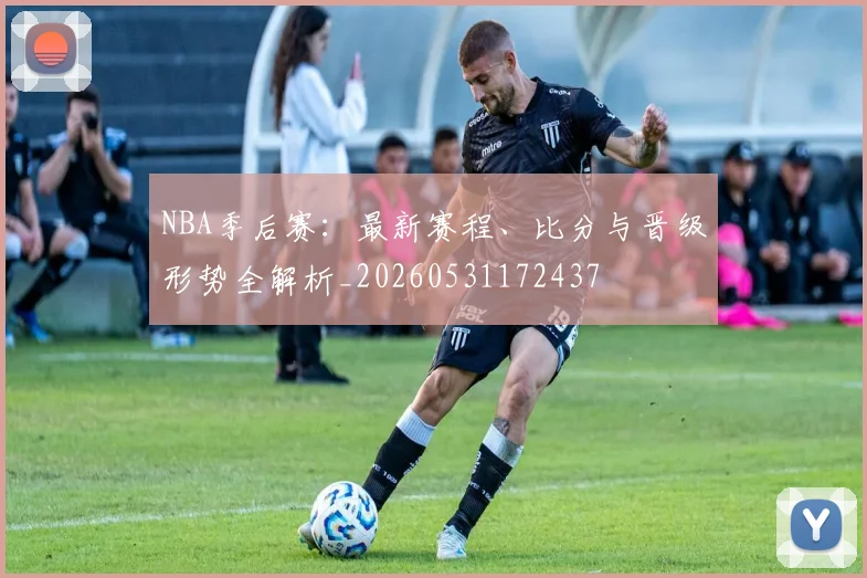 NBA季后赛：最新赛程、比分与晋级形势全解析_20260531172437