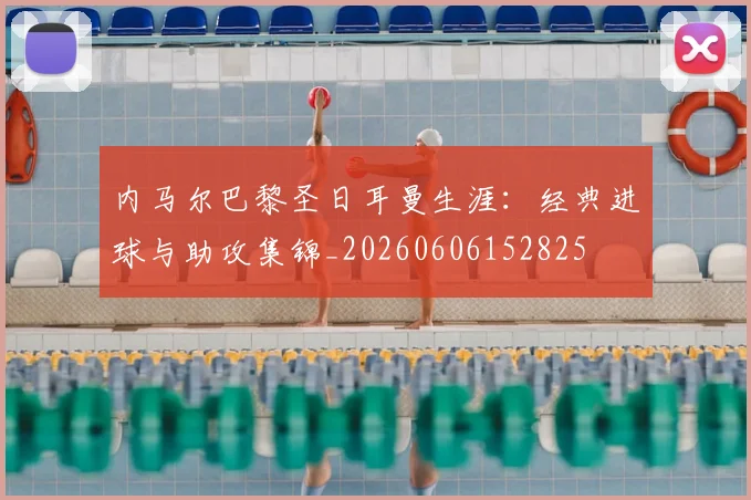 内马尔巴黎圣日耳曼生涯：经典进球与助攻集锦_20260606152825