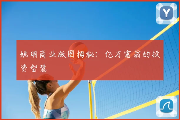 姚明商业版图揭秘：亿万富翁的投资智慧