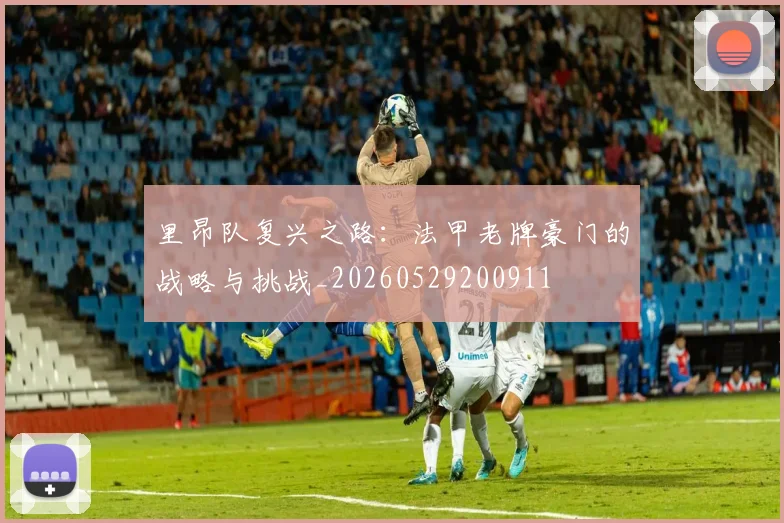 里昂队复兴之路：法甲老牌豪门的战略与挑战_20260529200911
