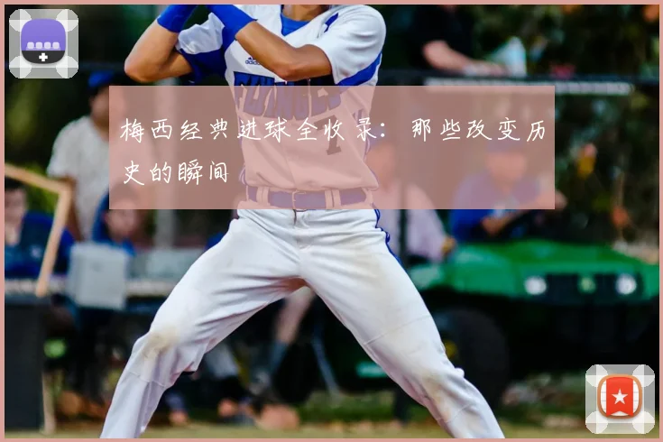 梅西经典进球全收录：那些改变历史的瞬间