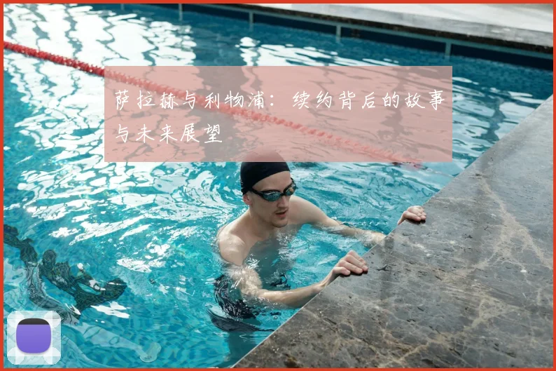 萨拉赫与利物浦：续约背后的故事与未来展望