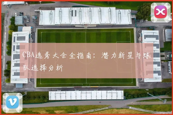 CBA选秀大会全指南:潜力新星与球队选择分析