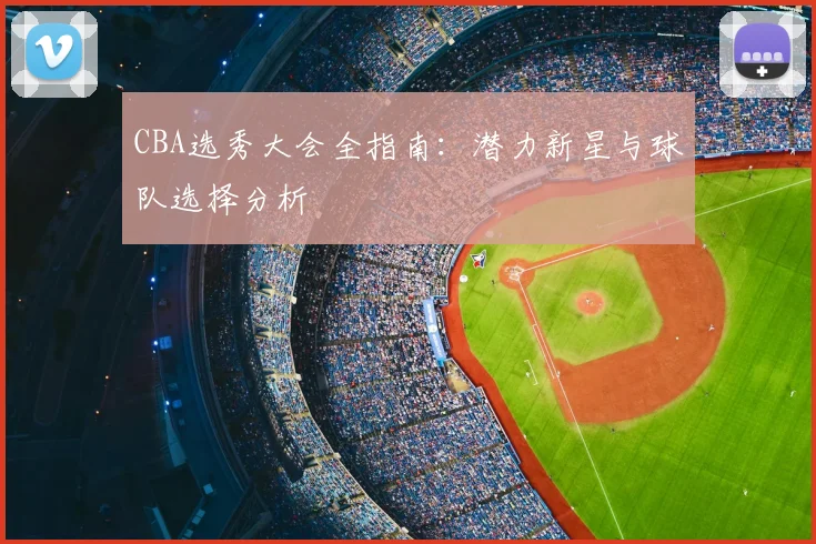 CBA选秀大会全指南:潜力新星与球队选择分析