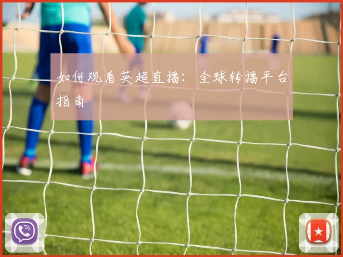 如何观看英超直播:全球转播平台指南