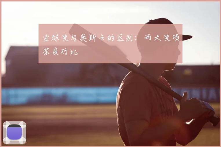 金球奖与奥斯卡的区别：两大奖项深度对比