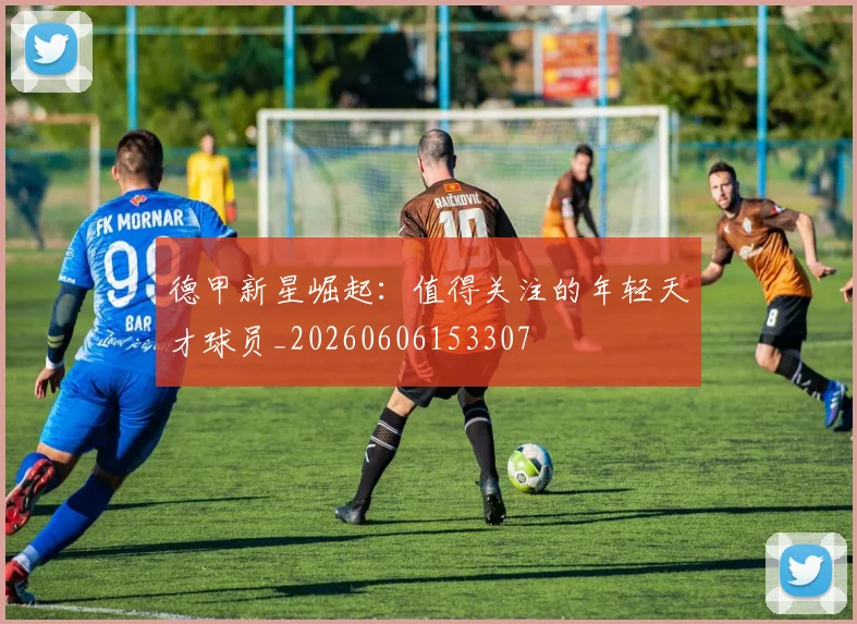 德甲新星崛起：值得关注的年轻天才球员_20260606153307