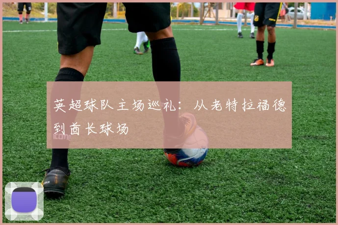 英超球队主场巡礼：从老特拉福德到酋长球场