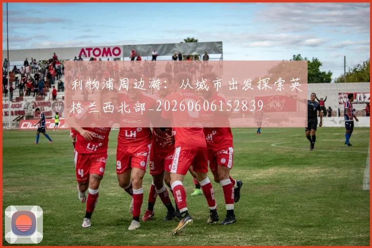 利物浦周边游：从城市出发探索英格兰西北部_20260606152839