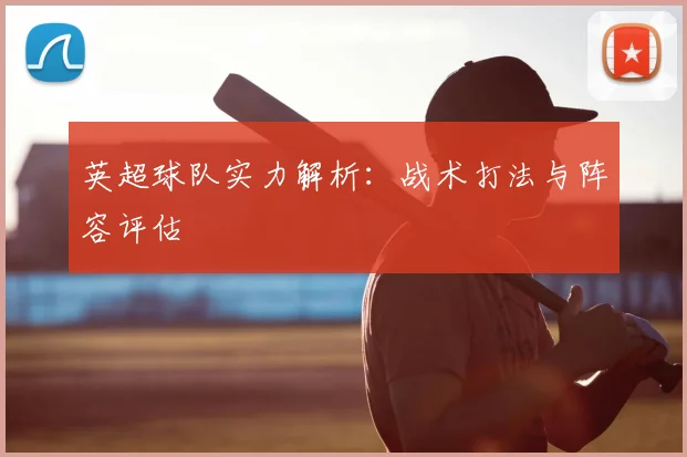 英超球队实力解析：战术打法与阵容评估