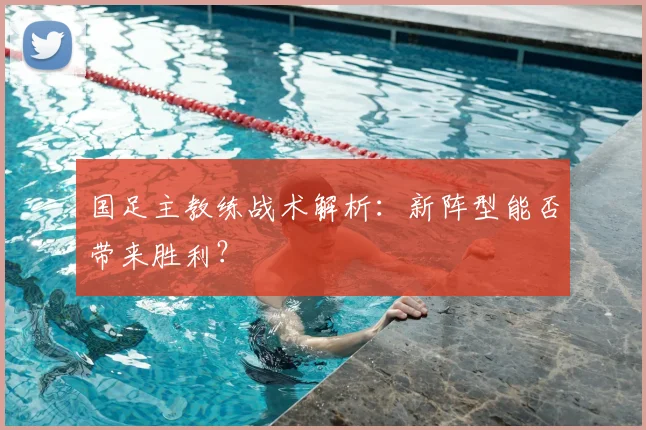 国足主教练战术解析：新阵型能否带来胜利？