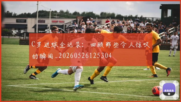 C罗进球全记录：回顾那些令人惊叹的瞬间_20260526125304