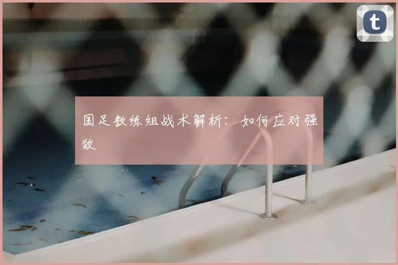 国足教练组战术解析：如何应对强敌