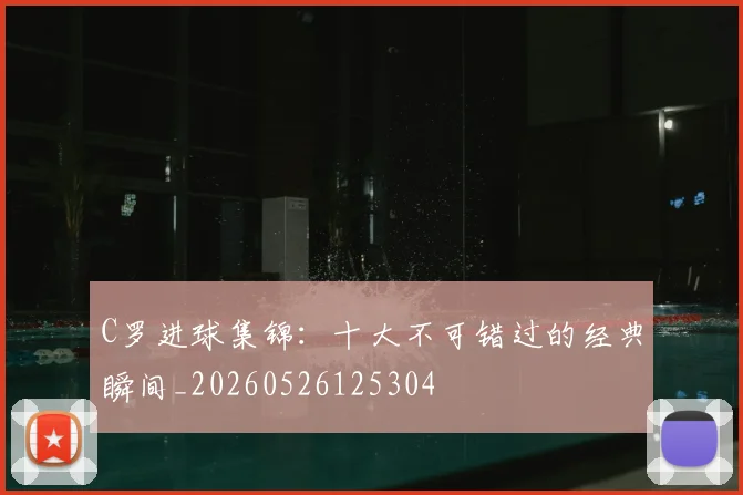 C罗进球集锦：十大不可错过的经典瞬间_20260526125304